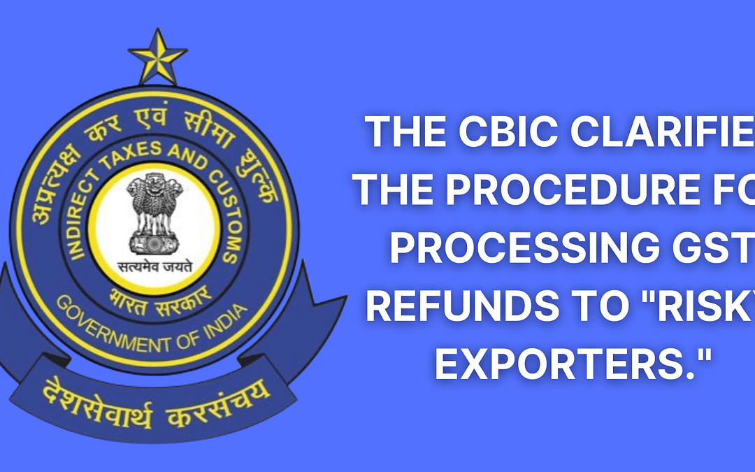 The CBIC clarifies the procedure for processing GST refunds to “Risky Exporters.”